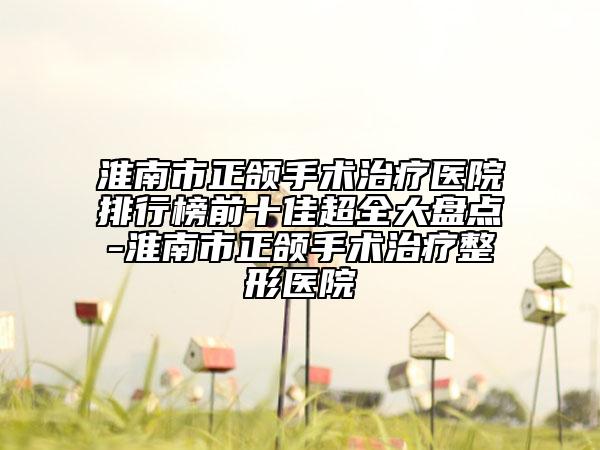 淮南市正颌手术治疗医院排行榜前十佳超全大盘点-淮南市正颌手术治疗整形医院