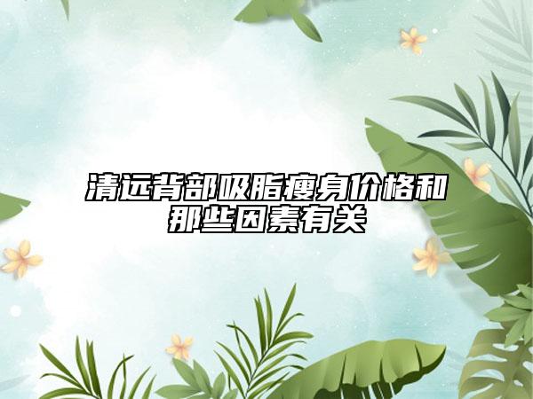 清远背部吸脂瘦身价格和那些因素有关