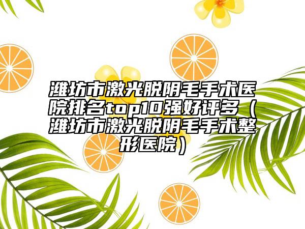 潍坊市激光脱阴毛手术医院排名top10强好评多（潍坊市激光脱阴毛手术整形医院）