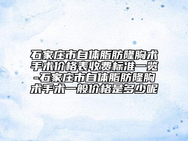 石家庄市自体脂肪隆胸术手术价格表收费标准一览-石家庄市自体脂肪隆胸术手术一般价格是多少呢