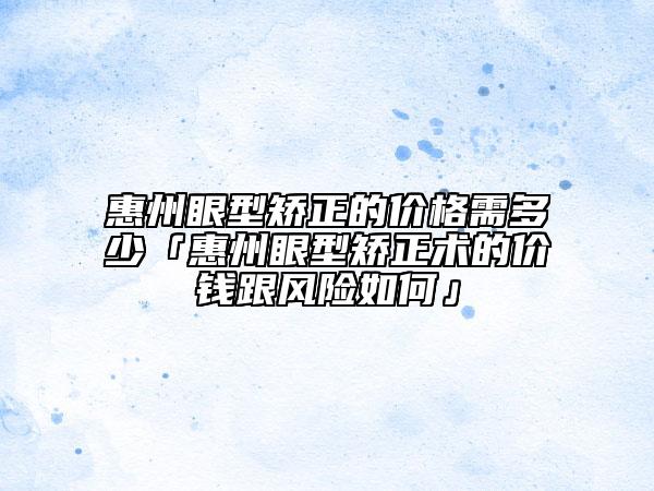 惠州眼型矫正的价格需多少「惠州眼型矫正术的价钱跟风险如何」