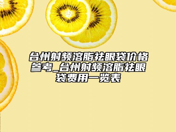 台州射频溶脂祛眼袋价格参考_台州射频溶脂祛眼袋费用一览表