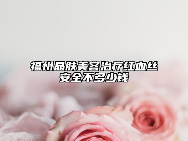 福州晶肤美容治疗红血丝安全不多少钱
