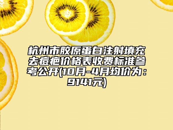 杭州市胶原蛋白注射填充去痘疤价格表收费标准参考公开(10月-4月均价为：9141元)
