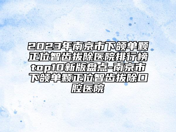 2023年南京市下颌单颗正位智齿拔除医院排行榜top10新版盘点-南京市下颌单颗正位智齿拔除口腔医院