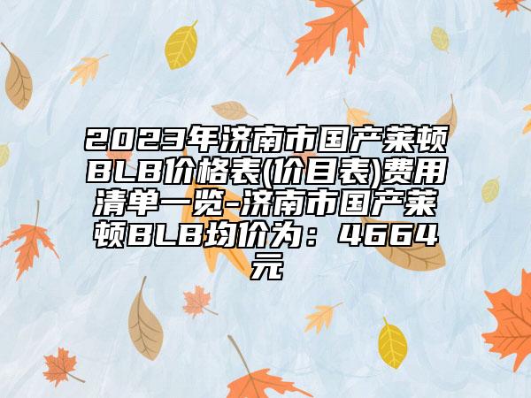 2023年济南市国产莱顿BLB价格表(价目表)费用清单一览-济南市国产莱顿BLB均价为：4664元