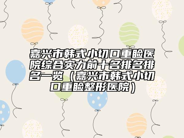 嘉兴市韩式小切口重睑医院综合实力前十名排名排名一览（嘉兴市韩式小切口重睑整形医院）