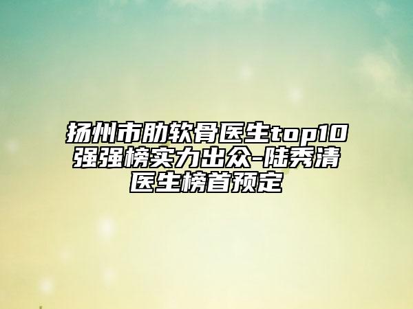 扬州市肋软骨医生top10强强榜实力出众-陆秀清医生榜首预定