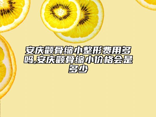 安庆颧骨缩小整形费用多吗,安庆颧骨缩小价格会是多少