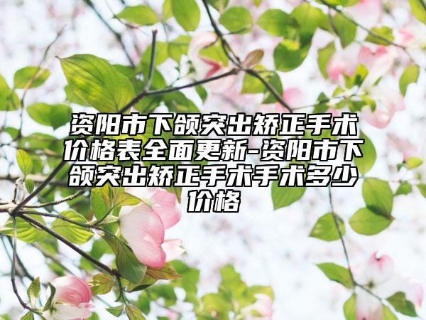 资阳市下颌突出矫正手术价格表全面更新-资阳市下颌突出矫正手术手术多少价格