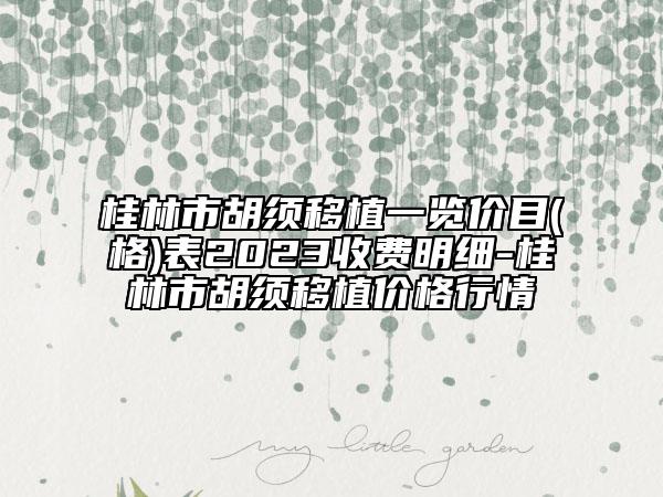 桂林市胡须移植一览价目(格)表2023收费明细-桂林市胡须移植价格行情