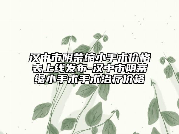 汉中市阴蒂缩小手术价格表上线发布-汉中市阴蒂缩小手术手术治疗价格