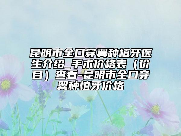 昆明市全口穿翼种植牙医生介绍_手术价格表（价目）查看-昆明市全口穿翼种植牙价格