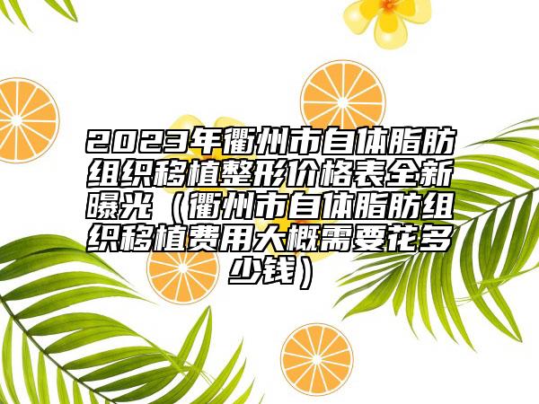 2023年衢州市自体脂肪组织移植整形价格表全新曝光（衢州市自体脂肪组织移植费用大概需要花多少钱）
