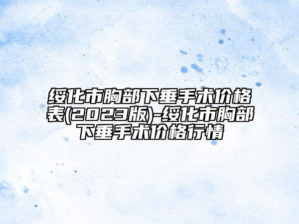 绥化市胸部下垂手术价格表(2023版)-绥化市胸部下垂手术价格行情