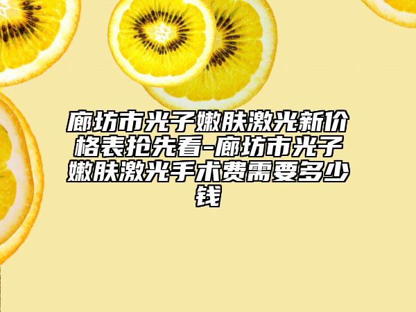 廊坊市光子嫩肤激光新价格表抢先看-廊坊市光子嫩肤激光手术费需要多少钱