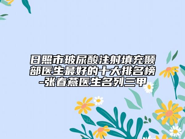 日照市玻尿酸注射填充颞部医生最好的十大排名榜-张春燕医生名列三甲