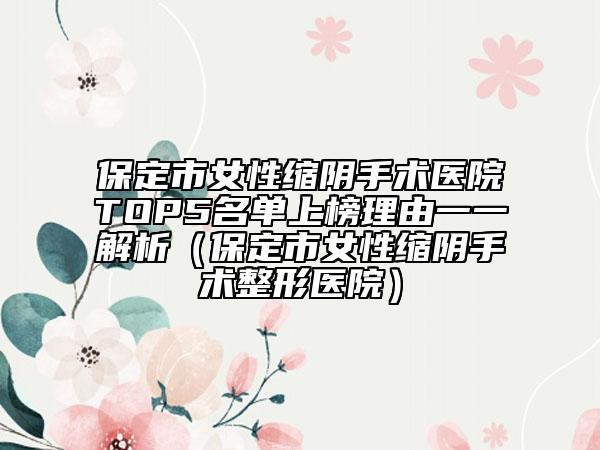 保定市女性缩阴手术医院TOP5名单上榜理由一一解析（保定市女性缩阴手术整形医院）