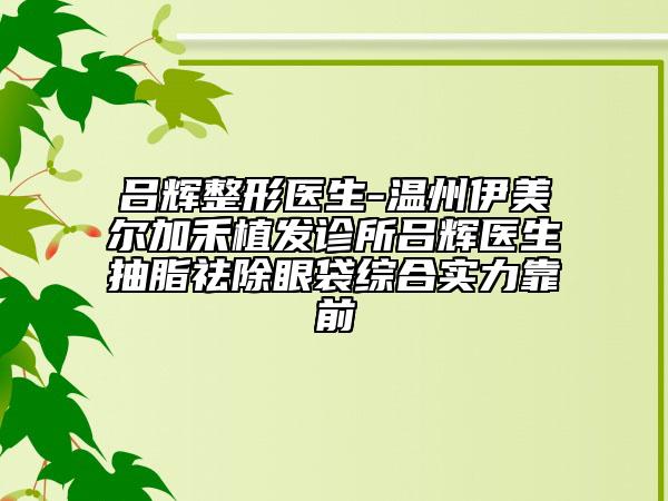 吕辉整形医生-温州伊美尔加禾植发诊所吕辉医生抽脂祛除眼袋综合实力靠前