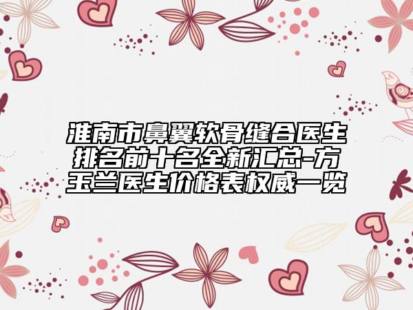 淮南市鼻翼软骨缝合医生排名前十名全新汇总-方玉兰医生价格表权威一览