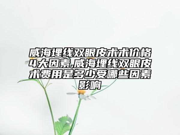 威海埋线双眼皮术术价格4大因素,威海埋线双眼皮术费用是多少受哪些因素影响