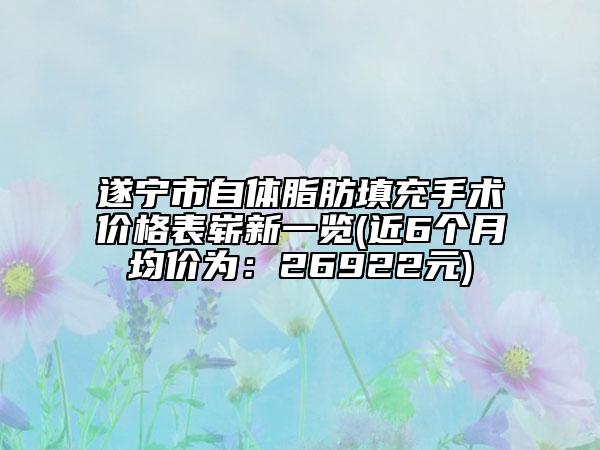 遂宁市自体脂肪填充手术价格表崭新一览(近6个月均价为：26922元)
