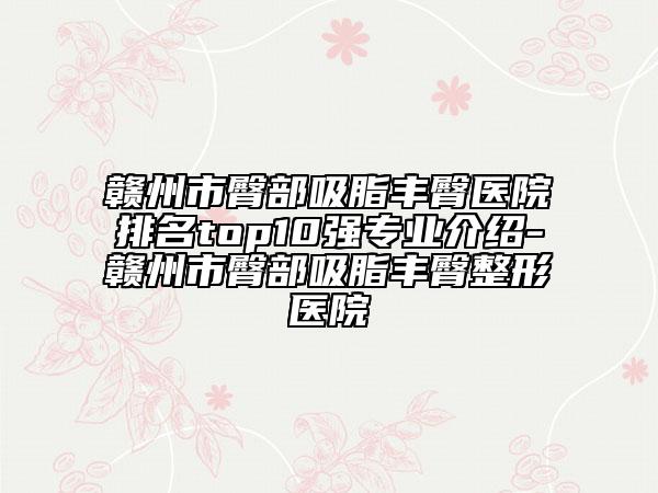 赣州市臀部吸脂丰臀医院排名top10强专业介绍-赣州市臀部吸脂丰臀整形医院