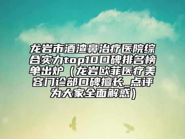 龙岩市酒渣鼻治疗医院综合实力top10口碑排名榜单出炉（龙岩欧菲医疗美容门诊部口碑擅长_点评为大家全面解惑）