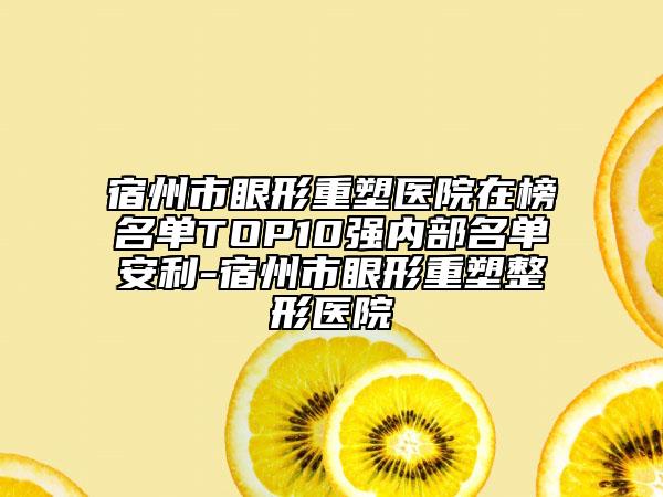 宿州市眼形重塑医院在榜名单TOP10强内部名单安利-宿州市眼形重塑整形医院