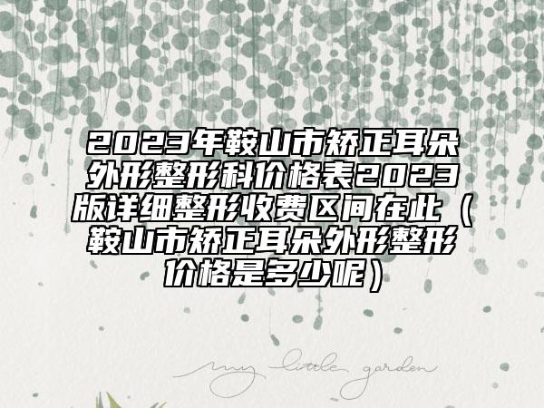 2023年鞍山市矫正耳朵外形整形科价格表2023版详细整形收费区间在此（鞍山市矫正耳朵外形整形价格是多少呢）