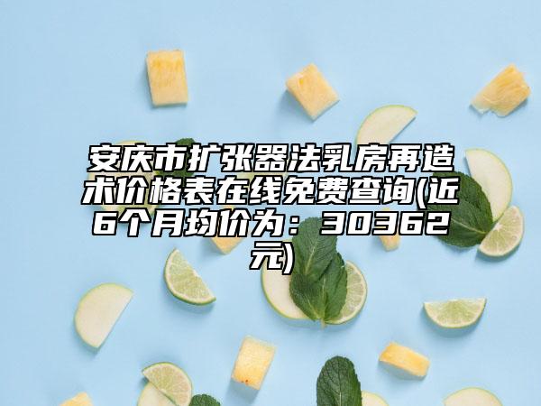 安庆市扩张器法乳房再造术价格表在线免费查询(近6个月均价为：30362元)
