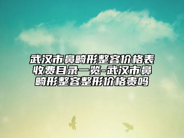 武汉市鼻畸形整容价格表收费目录一览-武汉市鼻畸形整容整形价格贵吗