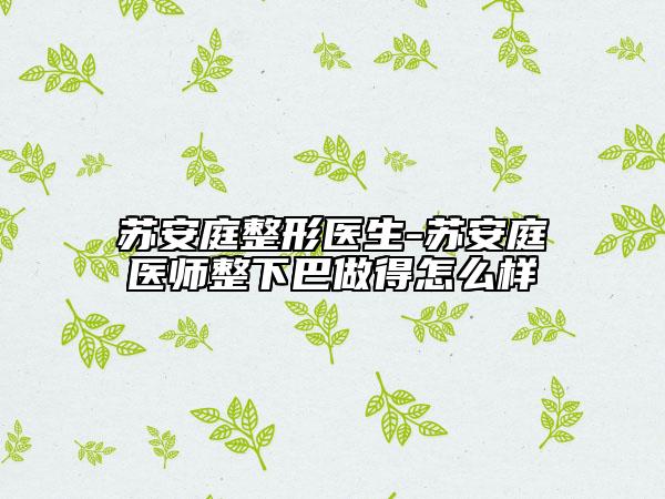 苏安庭整形医生-苏安庭医师整下巴做得怎么样
