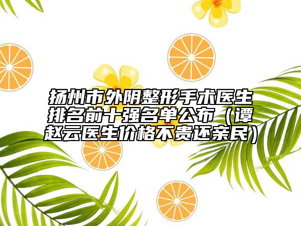 扬州市外阴整形手术医生排名前十强名单公布（谭赵云医生价格不贵还亲民）