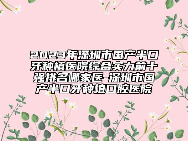 2023年深圳市国产半口牙种植医院综合实力前十强排名哪家医-深圳市国产半口牙种植口腔医院