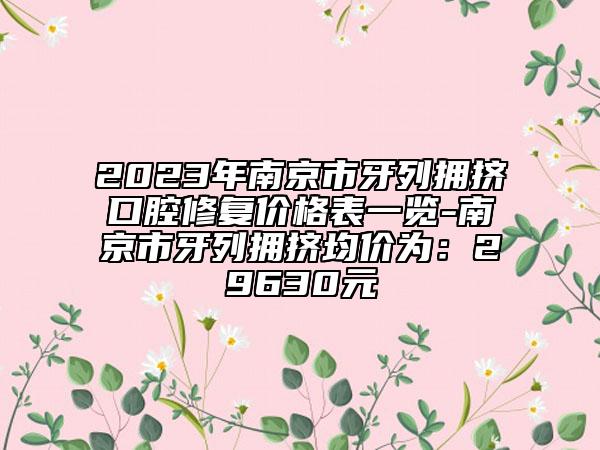 2023年南京市牙列拥挤口腔修复价格表一览-南京市牙列拥挤均价为：29630元