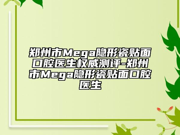 郑州市Mega隐形瓷贴面口腔医生权威测评-郑州市Mega隐形瓷贴面口腔医生