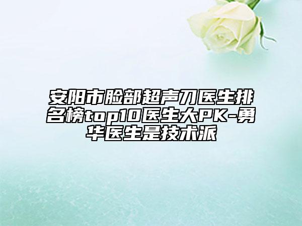 安阳市脸部超声刀医生排名榜top10医生大PK-勇华医生是技术派