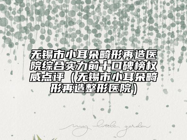 无锡市小耳朵畸形再造医院综合实力前十口碑榜权威点评（无锡市小耳朵畸形再造整形医院）