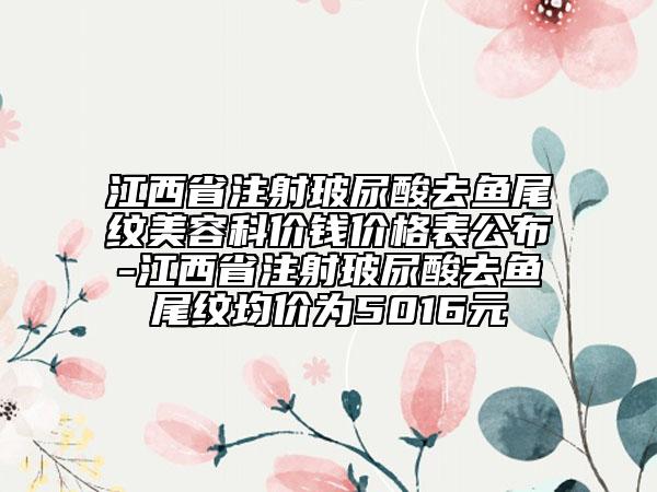 江西省注射玻尿酸去鱼尾纹美容科价钱价格表公布-江西省注射玻尿酸去鱼尾纹均价为5016元