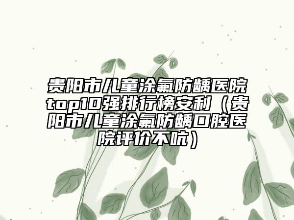 贵阳市儿童涂氟防龋医院top10强排行榜安利（贵阳市儿童涂氟防龋口腔医院评价不吭）