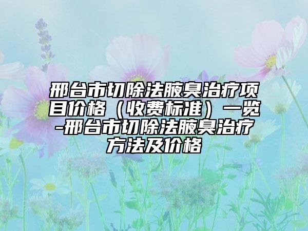 邢台市切除法腋臭治疗项目价格（收费标准）一览-邢台市切除法腋臭治疗方法及价格