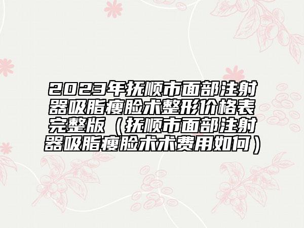 2023年抚顺市面部注射器吸脂瘦脸术整形价格表完整版（抚顺市面部注射器吸脂瘦脸术术费用如何）