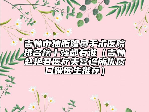 吉林市抽脂隆鼻手术医院排名榜十强都有谁（吉林赵艳君医疗美容诊所优质口碑医生推荐）
