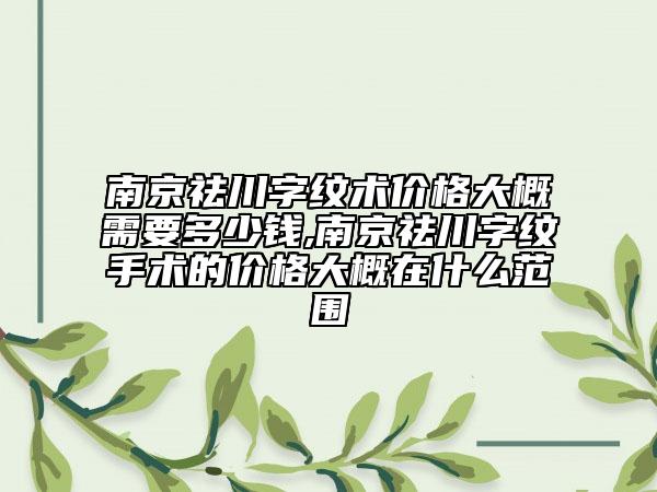 南京祛川字纹术价格大概需要多少钱,南京祛川字纹手术的价格大概在什么范围