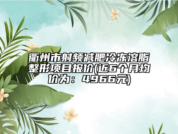 衢州市射频减肥冷冻溶脂整形项目报价(近6个月均价为：4966元)
