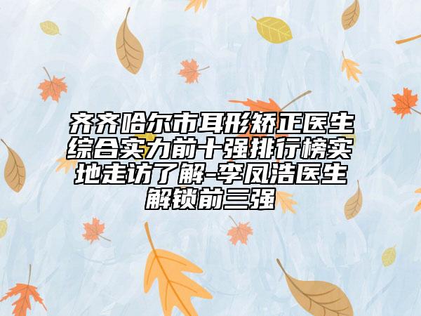 齐齐哈尔市耳形矫正医生综合实力前十强排行榜实地走访了解-李凤浩医生解锁前三强