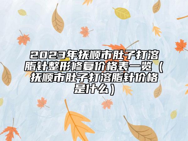 2023年抚顺市肚子打溶脂针整形修复价格表一览（抚顺市肚子打溶脂针价格是什么）