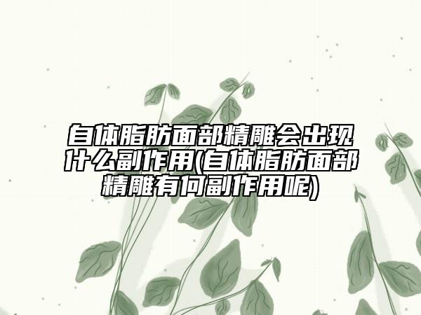 自体脂肪面部精雕会出现什么副作用(自体脂肪面部精雕有何副作用呢)