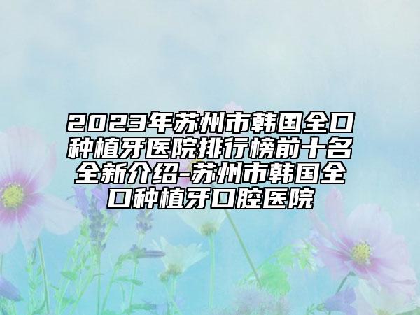 2023年苏州市韩国全口种植牙医院排行榜前十名全新介绍-苏州市韩国全口种植牙口腔医院
